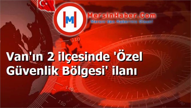 Van'ın 2 ilçesinde 'Özel Güvenlik Bölgesi' ilanı