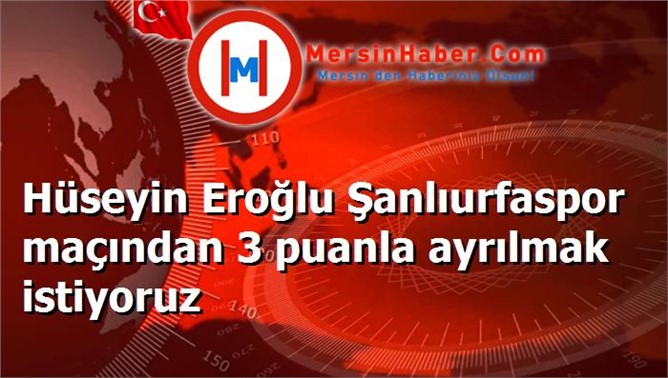 Hüseyin Eroğlu Şanlıurfaspor maçından 3 puanla ayrılmak istiyoruz