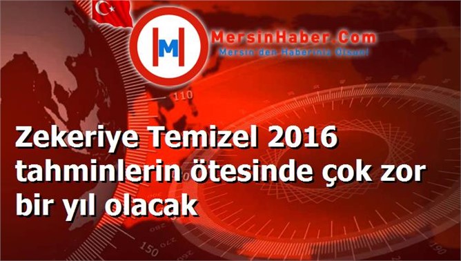 Zekeriye Temizel 2016 tahminlerin ötesinde çok zor bir yıl olacak