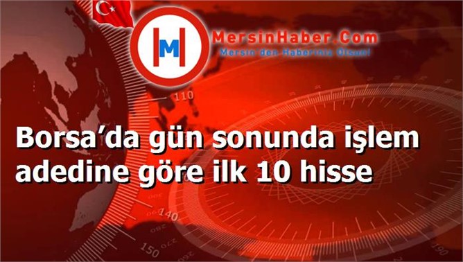 Borsa’da gün sonunda işlem adedine göre ilk 10 hisse