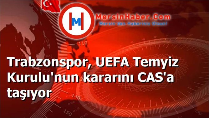 Trabzonspor, UEFA Temyiz Kurulu'nun kararını CAS'a taşıyor