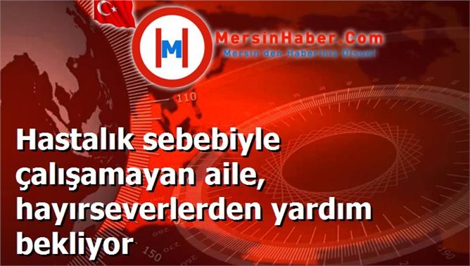 Hastalık sebebiyle çalışamayan aile, hayırseverlerden yardım bekliyor