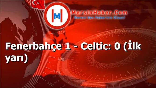 Fenerbahçe 1 - Celtic: 0 (İlk yarı)