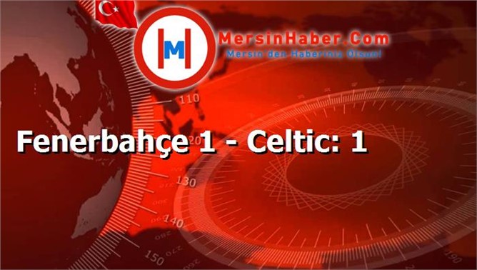 Fenerbahçe 1 - Celtic: 1