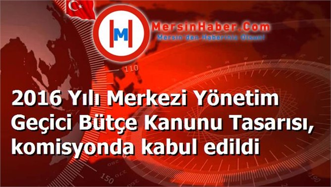 2016 Yılı Merkezi Yönetim Geçici Bütçe Kanunu Tasarısı, komisyonda kabul edildi