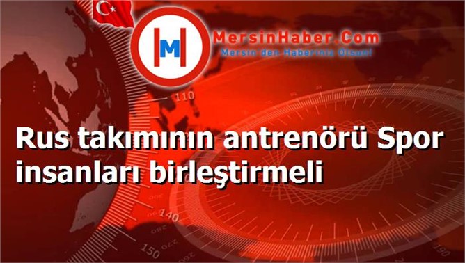 Rus takımının antrenörü Spor insanları birleştirmeli