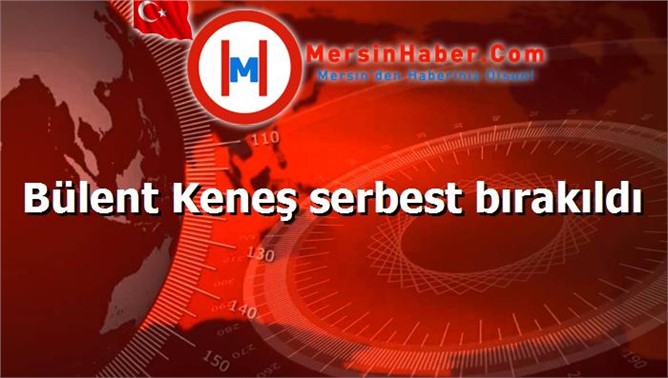 Bülent Keneş serbest bırakıldı