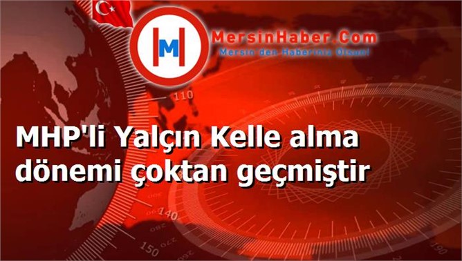 MHP'li Yalçın Kelle alma dönemi çoktan geçmiştir