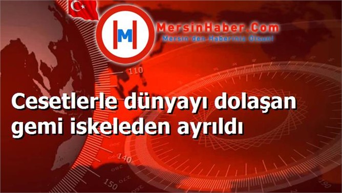 Cesetlerle dünyayı dolaşan gemi iskeleden ayrıldı