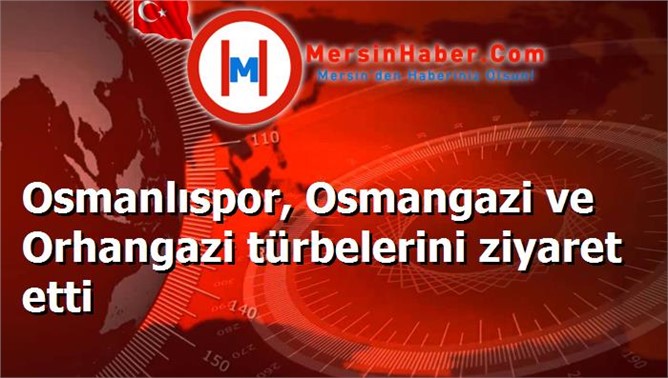 Osmanlıspor, Osmangazi ve Orhangazi türbelerini ziyaret etti