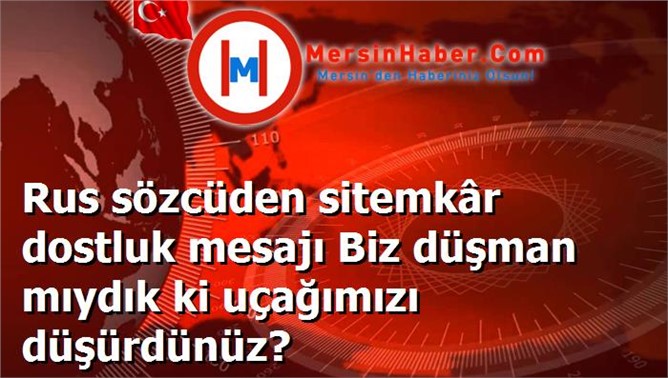 Rus sözcüden sitemkâr dostluk mesajı Biz düşman mıydık ki uçağımızı düşürdünüz?