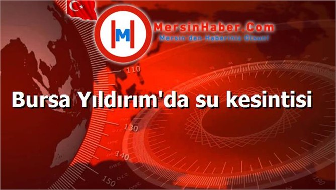 Bursa Yıldırım'da su kesintisi