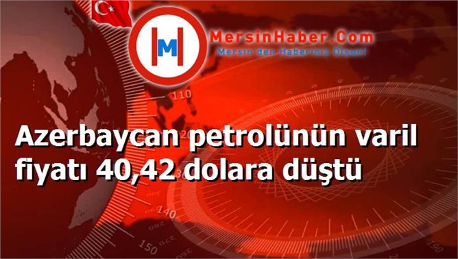 Azerbaycan petrolünün varil fiyatı 40,42 dolara düştü