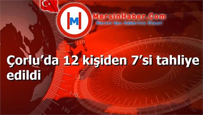 Çorlu’da 12 kişiden 7’si tahliye edildi