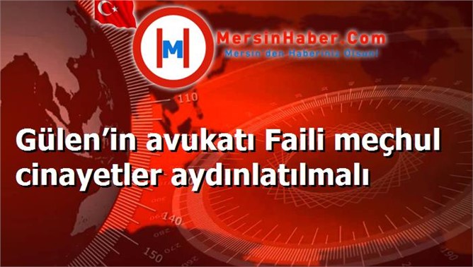 Gülen’in avukatı Faili meçhul cinayetler aydınlatılmalı