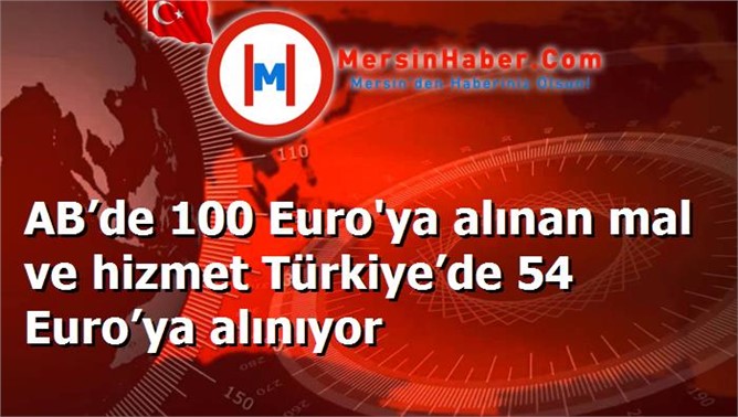 AB’de 100 Euro'ya alınan mal ve hizmet Türkiye’de 54 Euro’ya alınıyor