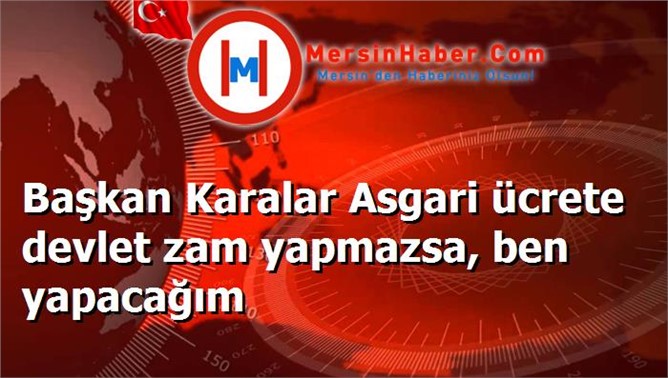 Başkan Karalar Asgari ücrete devlet zam yapmazsa, ben yapacağım