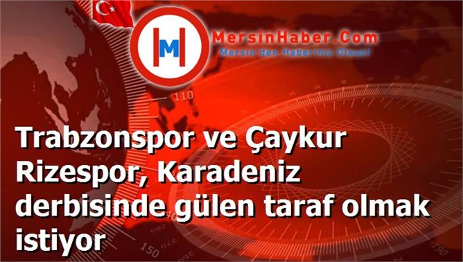 Trabzonspor ve Çaykur Rizespor, Karadeniz derbisinde gülen taraf olmak istiyor