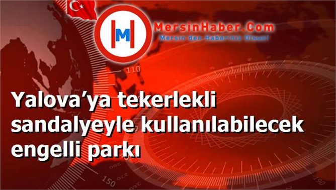 Yalova’ya tekerlekli sandalyeyle kullanılabilecek engelli parkı