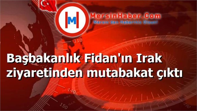 Başbakanlık Fidan'ın Irak ziyaretinden mutabakat çıktı