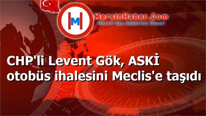 CHP'li Levent Gök, ASKİ otobüs ihalesini Meclis'e taşıdı