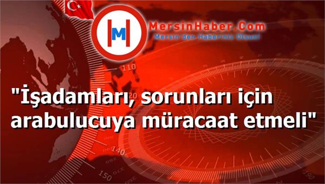 "İşadamları, sorunları için arabulucuya müracaat etmeli"