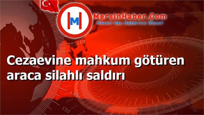 Cezaevine mahkum götüren araca silahlı saldırı