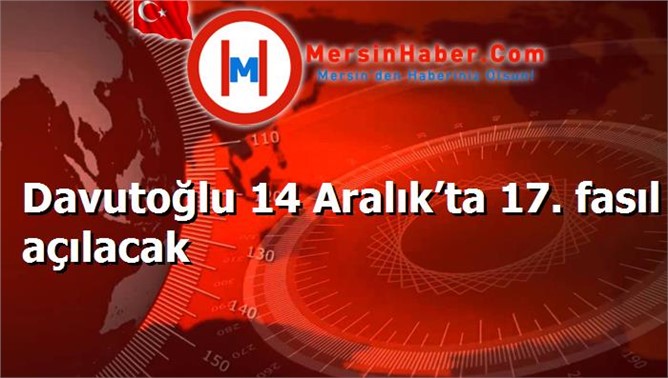 Davutoğlu 14 Aralık’ta 17. fasıl açılacak