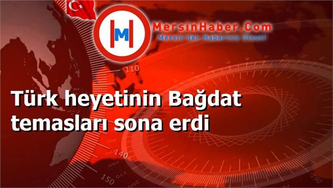 Türk heyetinin Bağdat temasları sona erdi