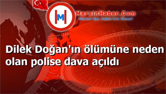 Dilek Doğan'ın ölümüne neden olan polise dava açıldı