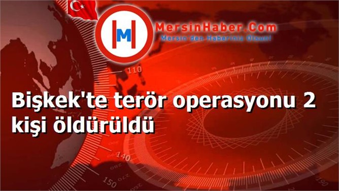 Bişkek'te terör operasyonu 2 kişi öldürüldü