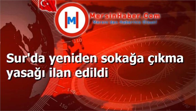 Sur'da yeniden sokağa çıkma yasağı ilan edildi