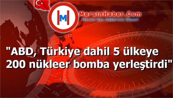 "ABD, Türkiye dahil 5 ülkeye 200 nükleer bomba yerleştirdi"