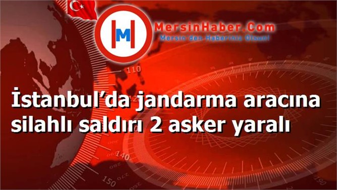 İstanbul’da jandarma aracına silahlı saldırı 2 asker yaralı