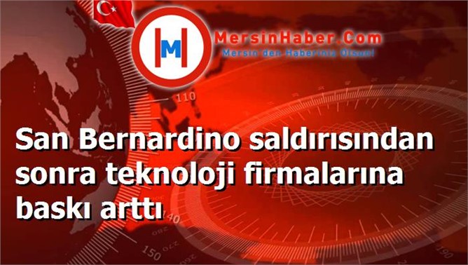 San Bernardino saldırısından sonra teknoloji firmalarına baskı arttı