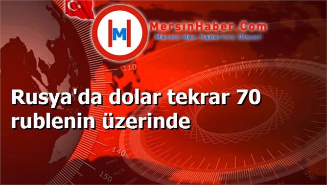 Rusya'da dolar tekrar 70 rublenin üzerinde