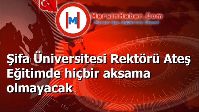 Şifa Üniversitesi Rektörü Ateş Eğitimde hiçbir aksama olmayacak