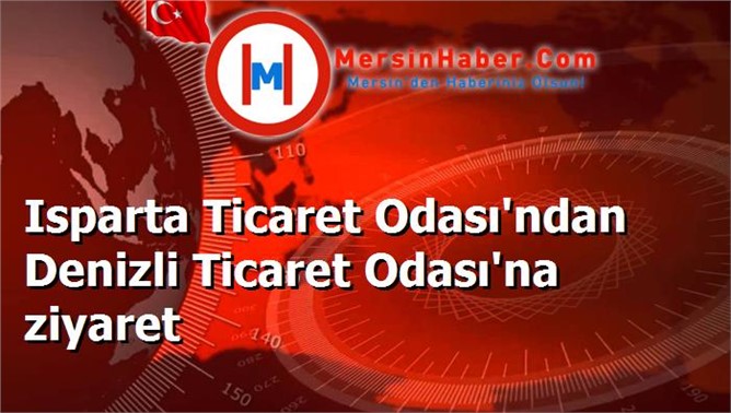 Isparta Ticaret Odası'ndan Denizli Ticaret Odası'na ziyaret