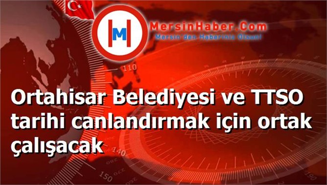 Ortahisar Belediyesi ve TTSO tarihi canlandırmak için ortak çalışacak