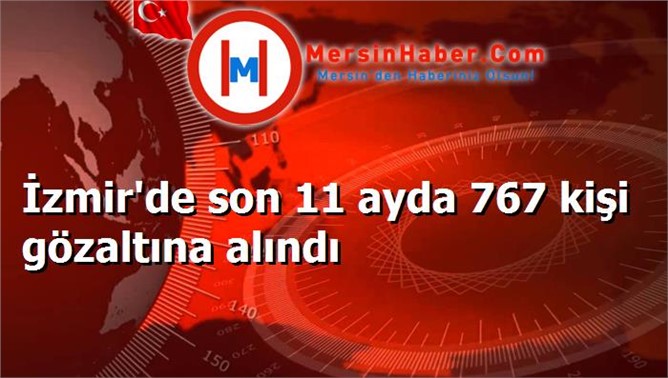 İzmir'de son 11 ayda 767 kişi gözaltına alındı