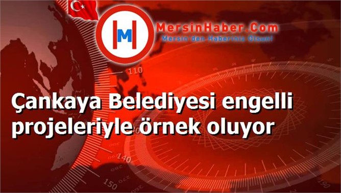 Çankaya Belediyesi engelli projeleriyle örnek oluyor