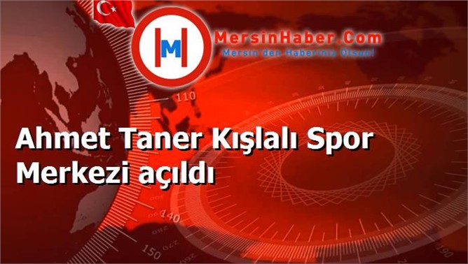 Ahmet Taner Kışlalı Spor Merkezi açıldı