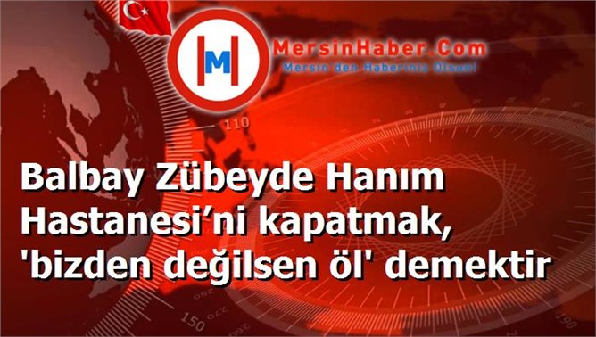 Balbay Zübeyde Hanım Hastanesi’ni kapatmak, 'bizden değilsen öl' demektir