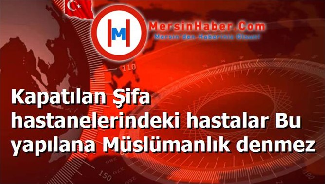 Kapatılan Şifa hastanelerindeki hastalar Bu yapılana Müslümanlık denmez