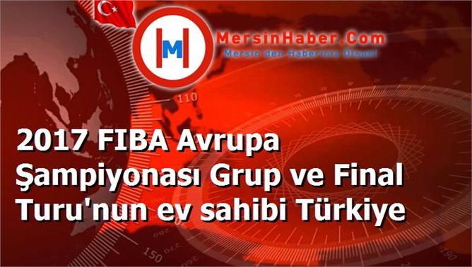 2017 FIBA Avrupa Şampiyonası Grup ve Final Turu'nun ev sahibi Türkiye