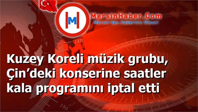 Kuzey Koreli müzik grubu, Çin’deki konserine saatler kala programını iptal etti