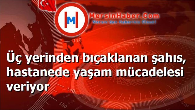 Üç yerinden bıçaklanan şahıs, hastanede yaşam mücadelesi veriyor