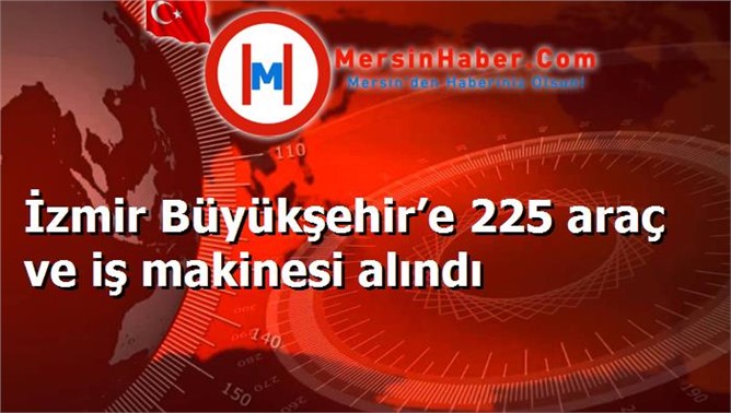 İzmir Büyükşehir’e 225 araç ve iş makinesi alındı