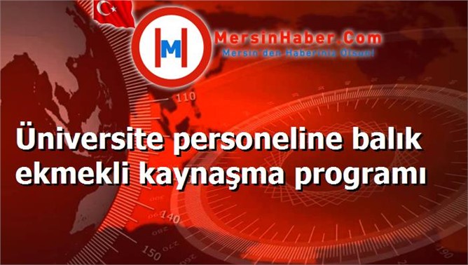 Üniversite personeline balık ekmekli kaynaşma programı