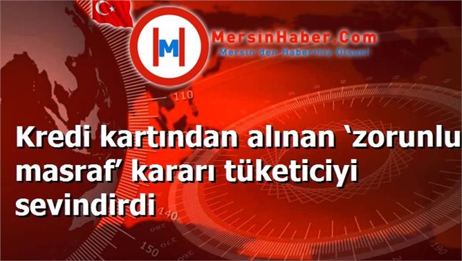 Kredi kartından alınan ‘zorunlu masraf’ kararı tüketiciyi sevindirdi